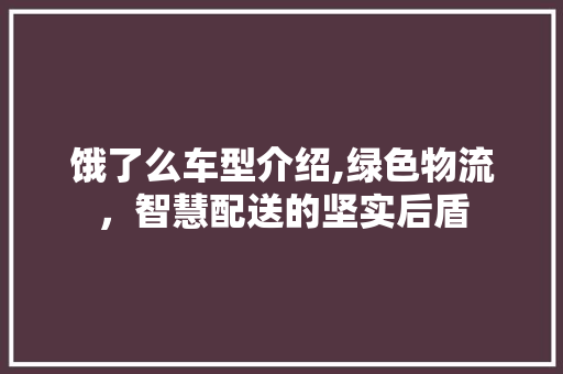 饿了么车型介绍,绿色物流，智慧配送的坚实后盾