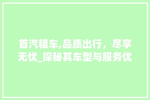 首汽租车,品质出行，尽享无忧_探秘其车型与服务优势