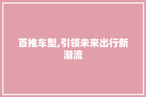 首推车型,引领未来出行新潮流