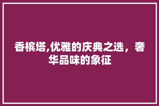 香槟塔,优雅的庆典之选，奢华品味的象征
