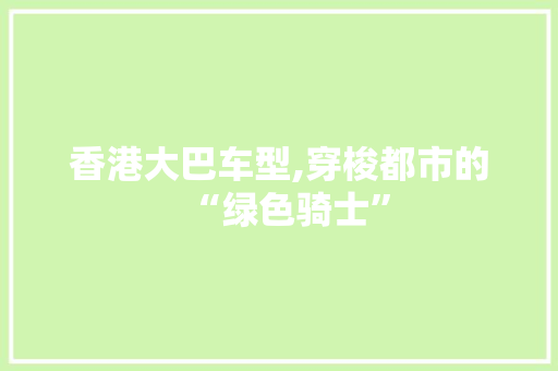 香港大巴车型,穿梭都市的“绿色骑士”