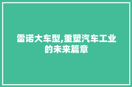 雷诺大车型,重塑汽车工业的未来篇章