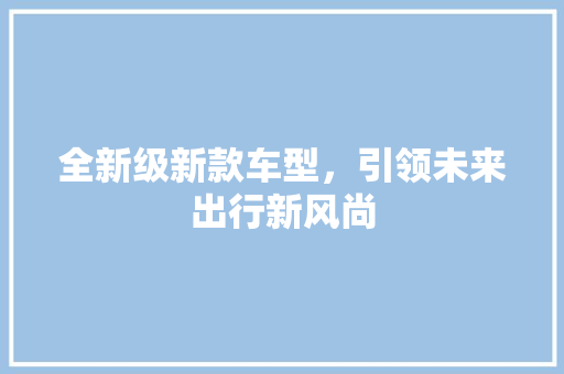 全新级新款车型，引领未来出行新风尚