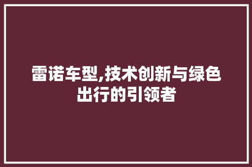 雷诺车型,技术创新与绿色出行的引领者