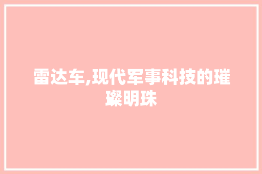 雷达车,现代军事科技的璀璨明珠