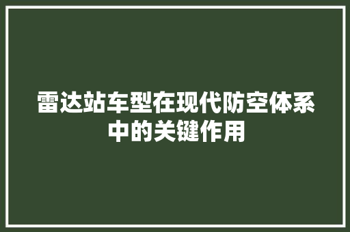 雷达站车型在现代防空体系中的关键作用