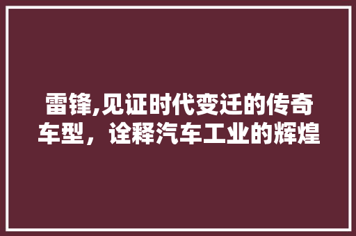 雷锋,见证时代变迁的传奇车型，诠释汽车工业的辉煌历程