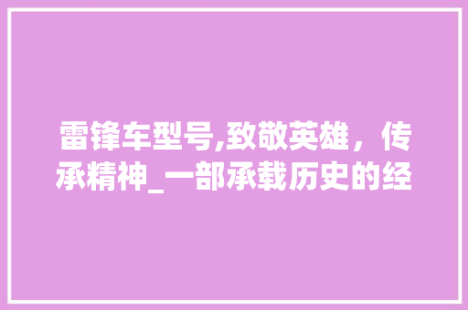 雷锋车型号,致敬英雄，传承精神_一部承载历史的经典车型
