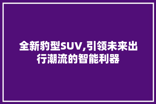 全新豹型SUV,引领未来出行潮流的智能利器