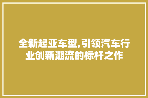 全新起亚车型,引领汽车行业创新潮流的标杆之作