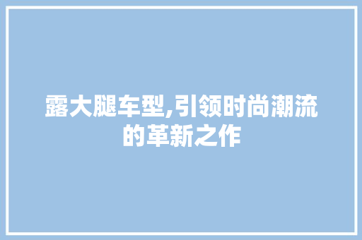 露大腿车型,引领时尚潮流的革新之作