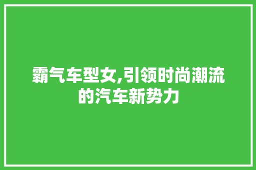 霸气车型女,引领时尚潮流的汽车新势力