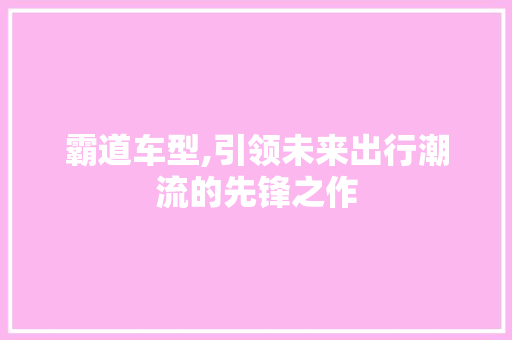 霸道车型,引领未来出行潮流的先锋之作