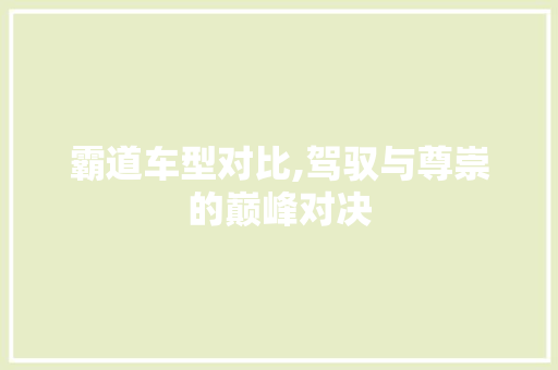 霸道车型对比,驾驭与尊崇的巅峰对决