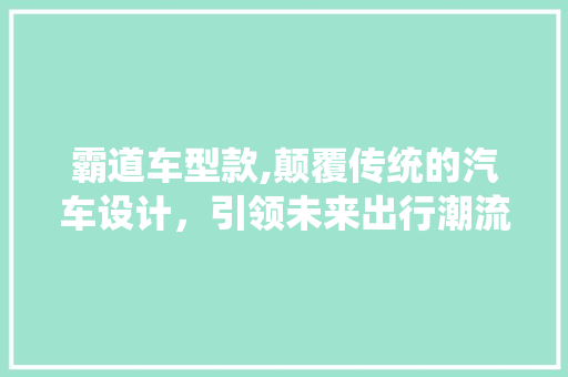 霸道车型款,颠覆传统的汽车设计，引领未来出行潮流