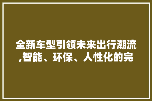 全新车型引领未来出行潮流,智能、环保、人性化的完美结合 车灯配件