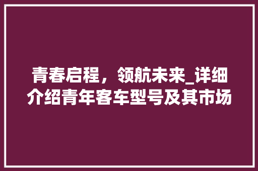 青春启程，领航未来_详细介绍青年客车型号及其市场前景
