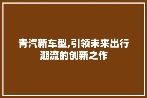 青汽新车型,引领未来出行潮流的创新之作