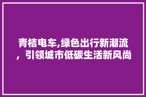青桔电车,绿色出行新潮流，引领城市低碳生活新风尚
