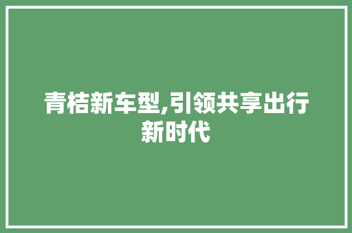 青桔新车型,引领共享出行新时代