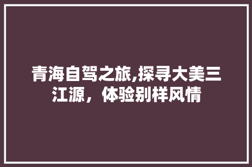 青海自驾之旅,探寻大美三江源，体验别样风情