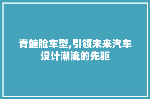 青蛙脸车型,引领未来汽车设计潮流的先驱 新款车型