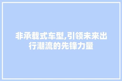 非承载式车型,引领未来出行潮流的先锋力量 新能源汽车