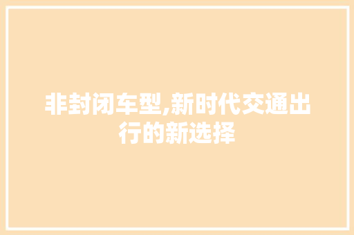 非封闭车型,新时代交通出行的新选择