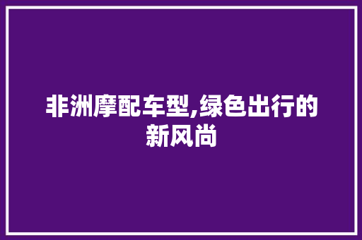 非洲摩配车型,绿色出行的新风尚
