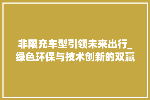非限充车型引领未来出行_绿色环保与技术创新的双赢之路