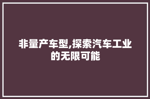 非量产车型,探索汽车工业的无限可能