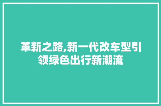 革新之路,新一代改车型引领绿色出行新潮流