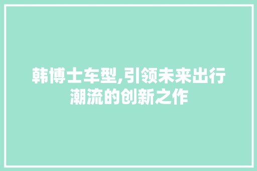 韩博士车型,引领未来出行潮流的创新之作