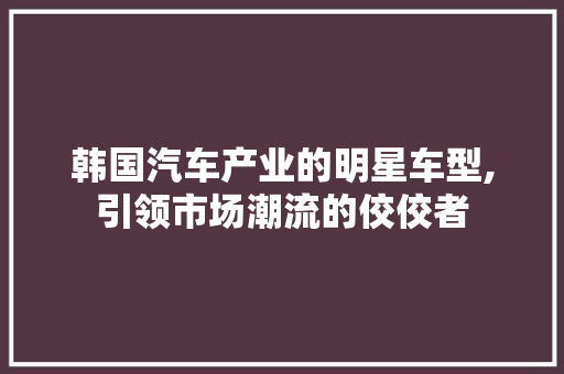 韩国汽车产业的明星车型,引领市场潮流的佼佼者