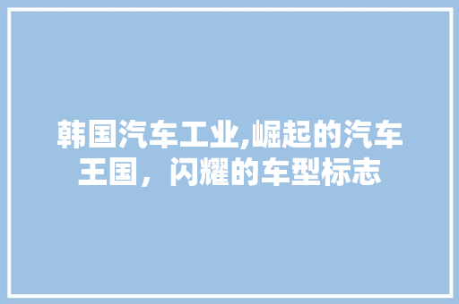 韩国汽车工业,崛起的汽车王国，闪耀的车型标志
