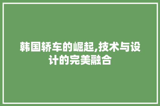 韩国轿车的崛起,技术与设计的完美融合
