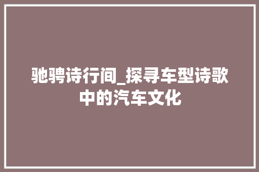 驰骋诗行间_探寻车型诗歌中的汽车文化