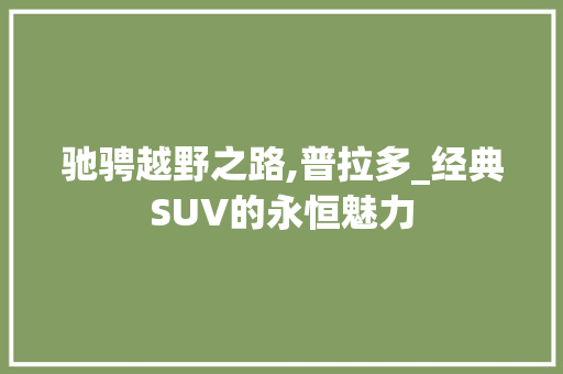 驰骋越野之路,普拉多_经典SUV的永恒魅力
