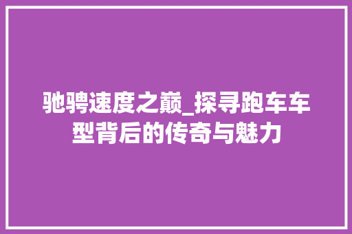 驰骋速度之巅_探寻跑车车型背后的传奇与魅力