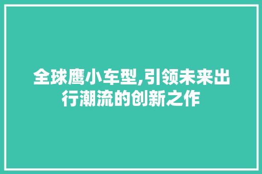 全球鹰小车型,引领未来出行潮流的创新之作
