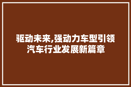 驱动未来,强动力车型引领汽车行业发展新篇章