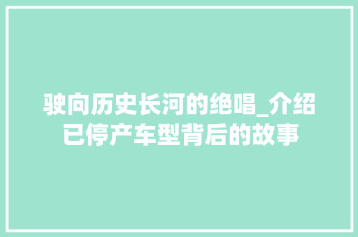 驶向历史长河的绝唱_介绍已停产车型背后的故事
