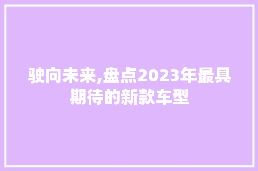 驶向未来,盘点2023年最具期待的新款车型