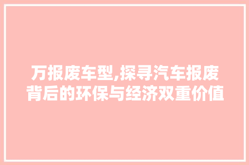 万报废车型,探寻汽车报废背后的环保与经济双重价值