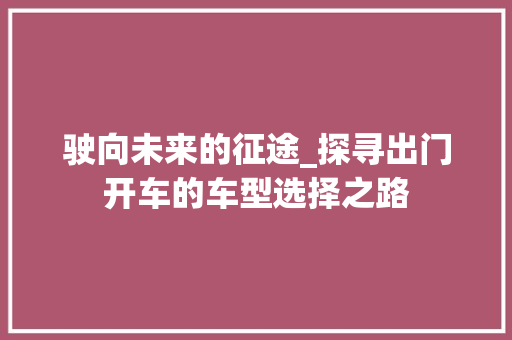驶向未来的征途_探寻出门开车的车型选择之路