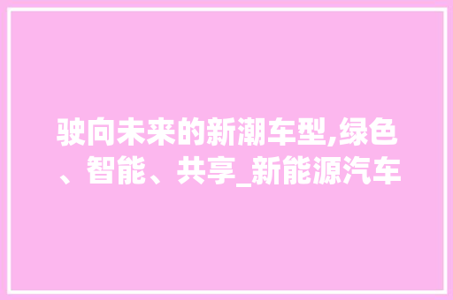 驶向未来的新潮车型,绿色、智能、共享_新能源汽车引领潮流