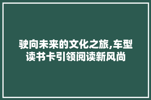 驶向未来的文化之旅,车型读书卡引领阅读新风尚