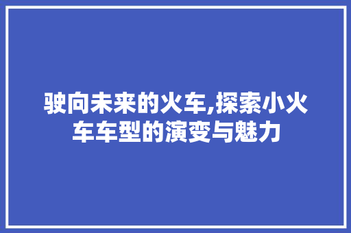 驶向未来的火车,探索小火车车型的演变与魅力