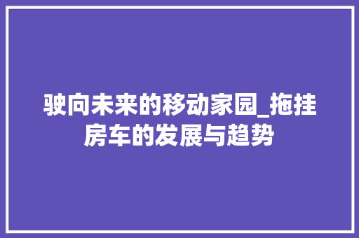 驶向未来的移动家园_拖挂房车的发展与趋势 汽车配件