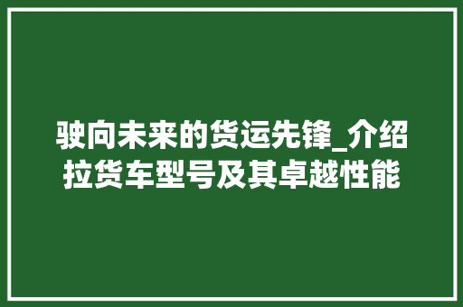 驶向未来的货运先锋_介绍拉货车型号及其卓越性能 底盘配件